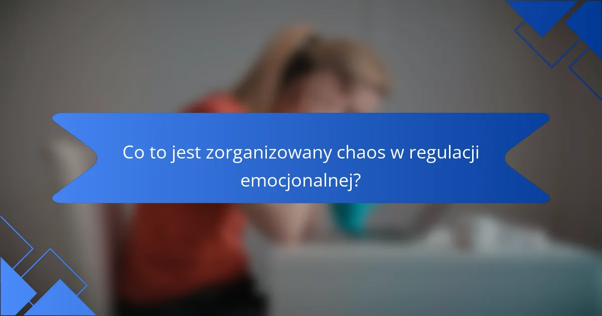 Co to jest zorganizowany chaos w regulacji emocjonalnej?