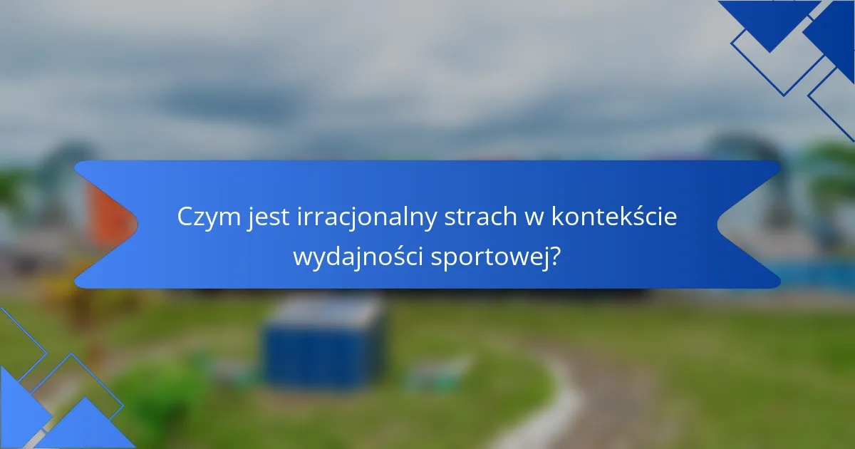 Czym jest irracjonalny strach w kontekście wydajności sportowej?