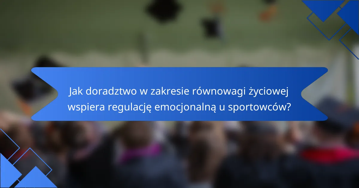 Jak doradztwo w zakresie równowagi życiowej wspiera regulację emocjonalną u sportowców?