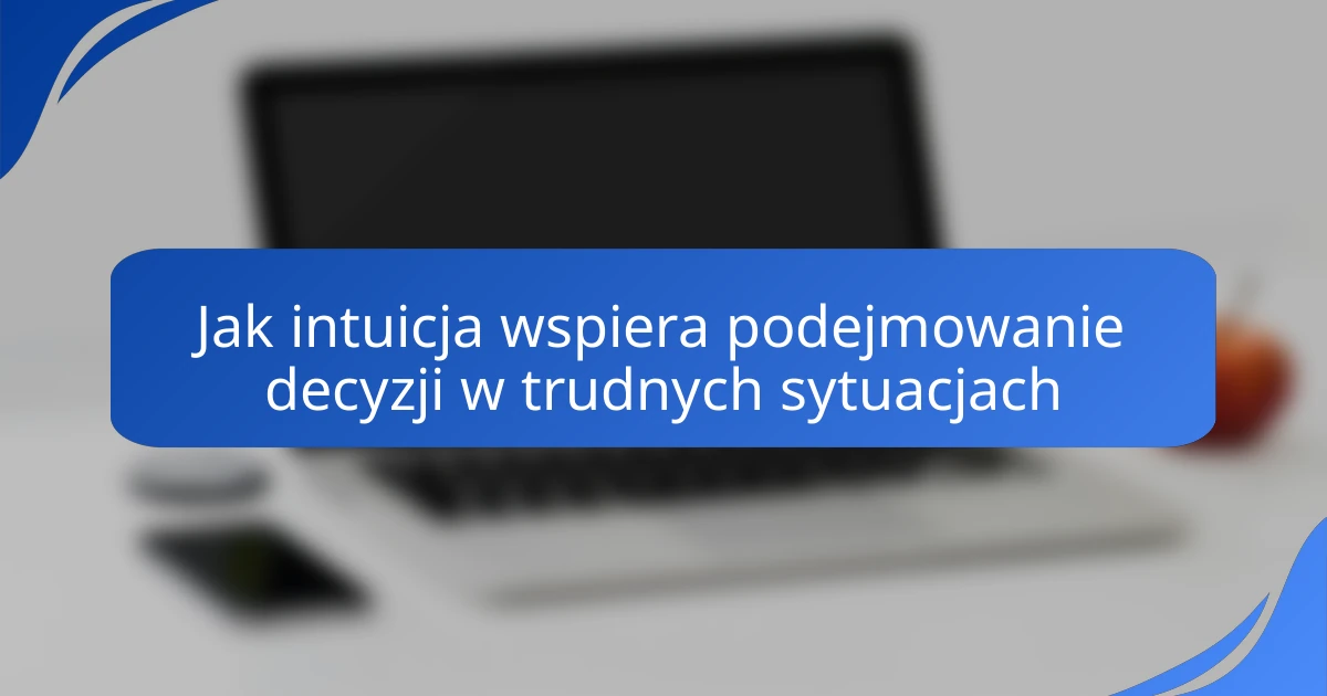 Jak intuicja wspiera podejmowanie decyzji w trudnych sytuacjach