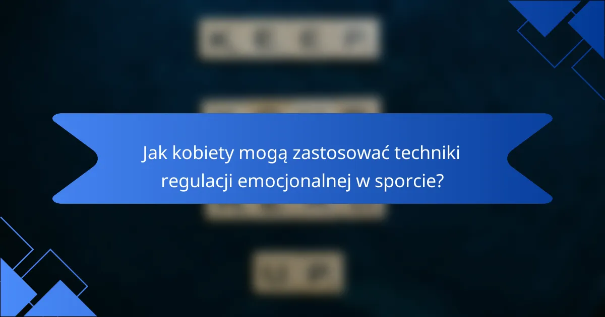 Jak kobiety mogą zastosować techniki regulacji emocjonalnej w sporcie?