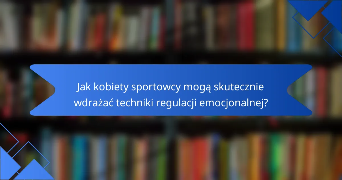 Jak kobiety sportowcy mogą skutecznie wdrażać techniki regulacji emocjonalnej?