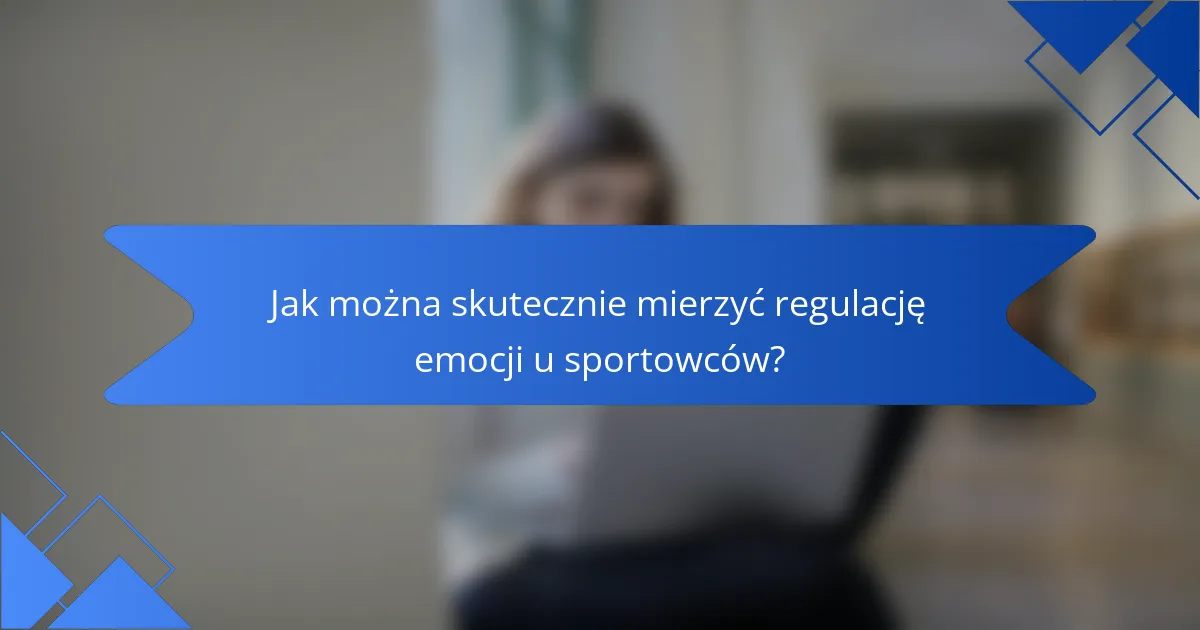 Jak można skutecznie mierzyć regulację emocji u sportowców?