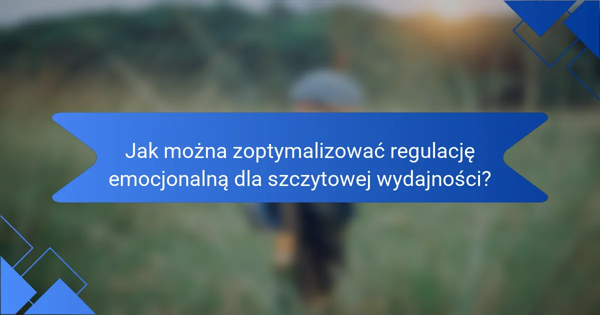 Jak można zoptymalizować regulację emocjonalną dla szczytowej wydajności?
