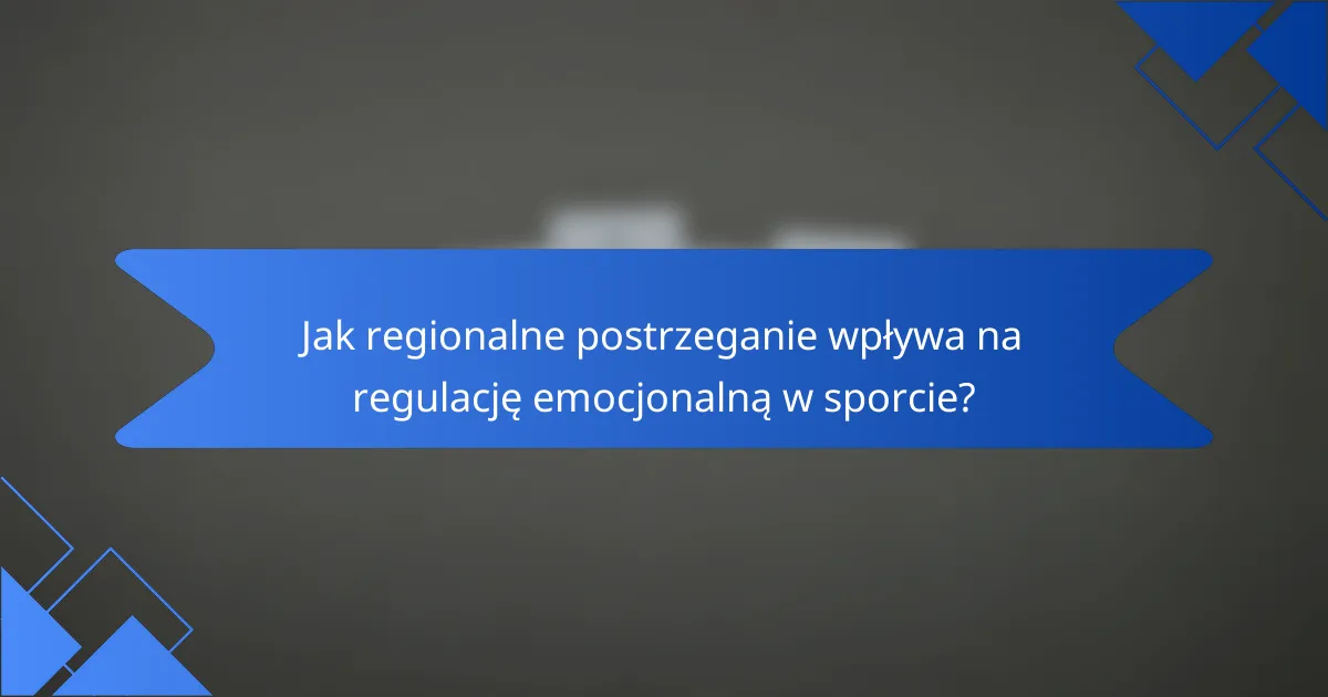 Jak regionalne postrzeganie wpływa na regulację emocjonalną w sporcie?