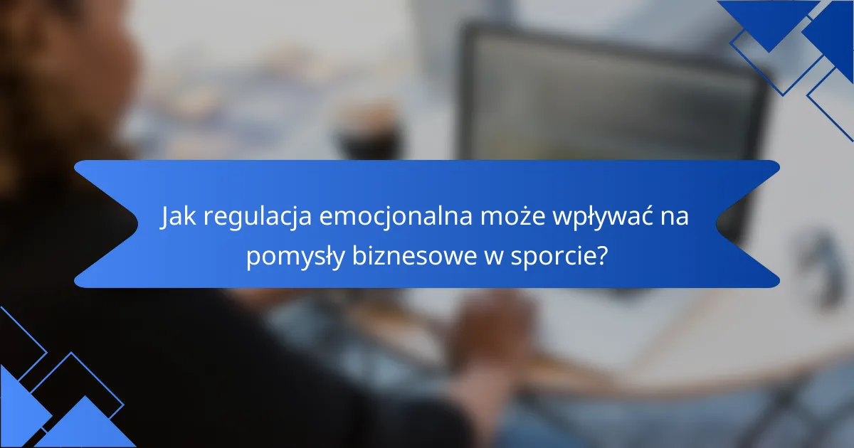 Jak regulacja emocjonalna może wpływać na pomysły biznesowe w sporcie?