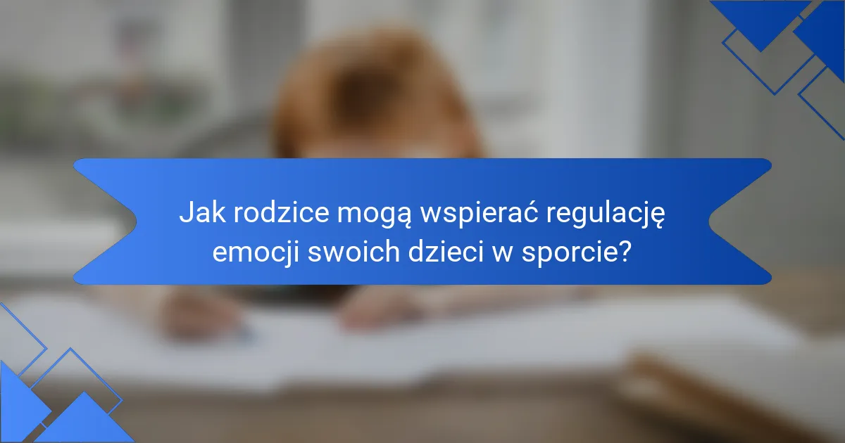 Jak rodzice mogą wspierać regulację emocji swoich dzieci w sporcie?