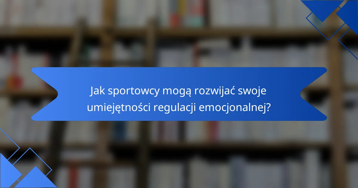 Jak sportowcy mogą rozwijać swoje umiejętności regulacji emocjonalnej?