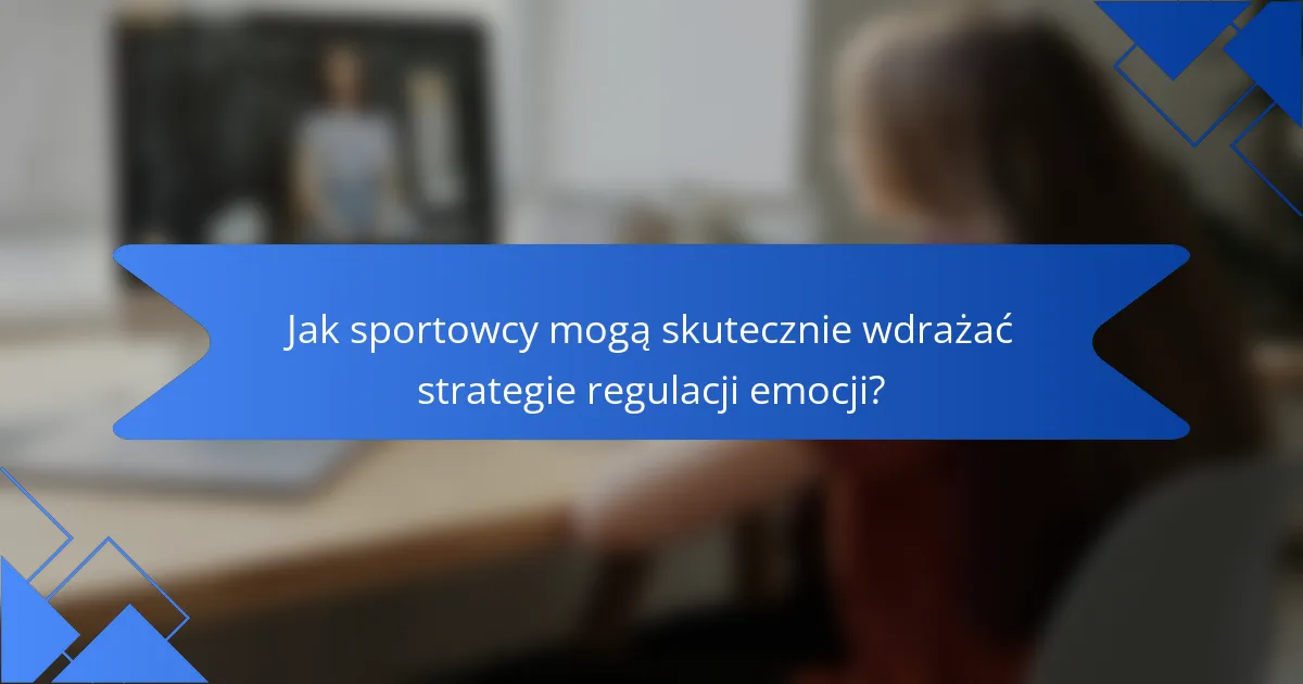 Jak sportowcy mogą skutecznie wdrażać strategie regulacji emocji?