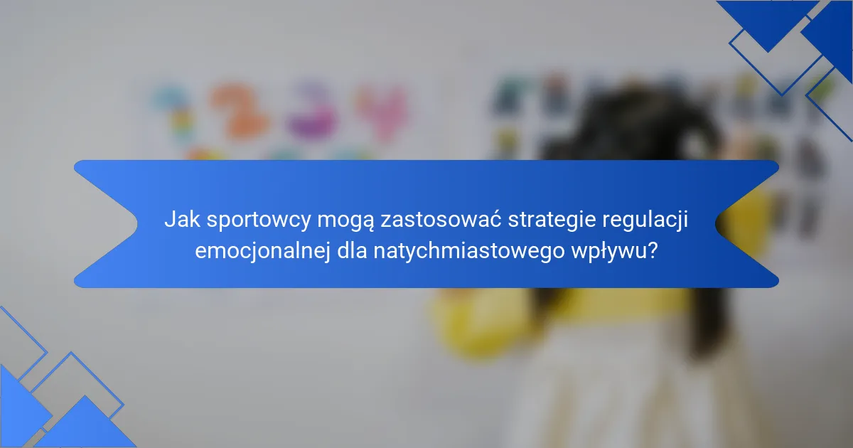 Jak sportowcy mogą zastosować strategie regulacji emocjonalnej dla natychmiastowego wpływu?