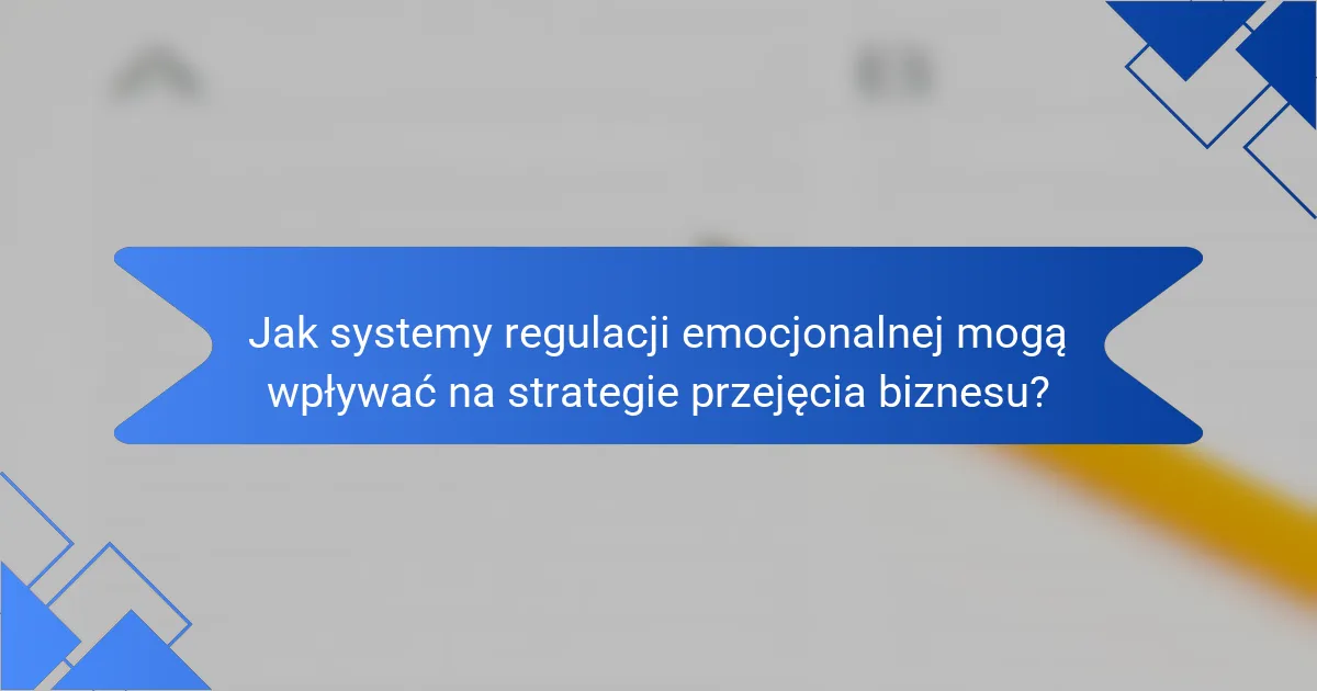 Jak systemy regulacji emocjonalnej mogą wpływać na strategie przejęcia biznesu?