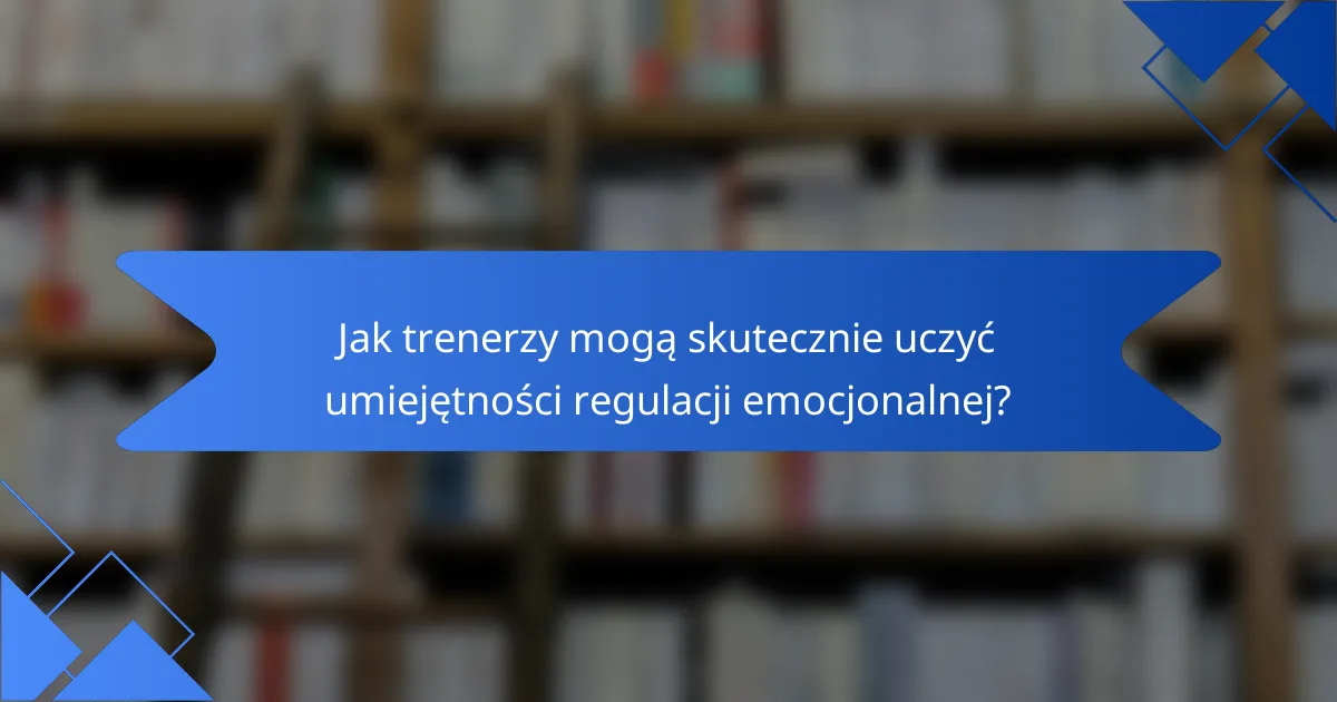 Jak trenerzy mogą skutecznie uczyć umiejętności regulacji emocjonalnej?