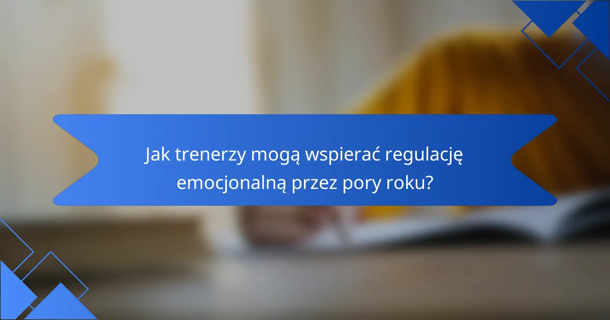 Jak trenerzy mogą wspierać regulację emocjonalną przez pory roku?