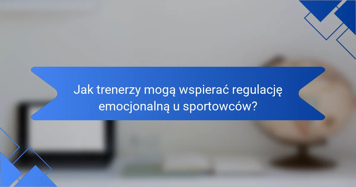 Jak trenerzy mogą wspierać regulację emocjonalną u sportowców?