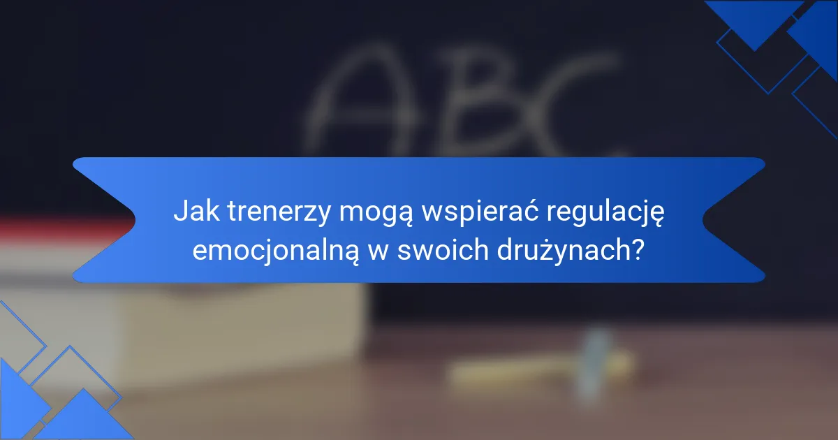 Jak trenerzy mogą wspierać regulację emocjonalną w swoich drużynach?
