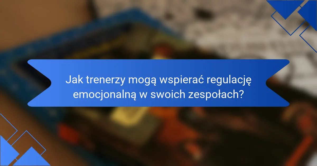 Jak trenerzy mogą wspierać regulację emocjonalną w swoich zespołach?