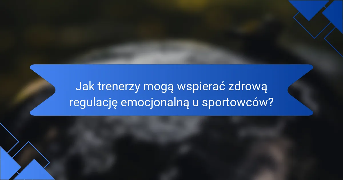 Jak trenerzy mogą wspierać zdrową regulację emocjonalną u sportowców?