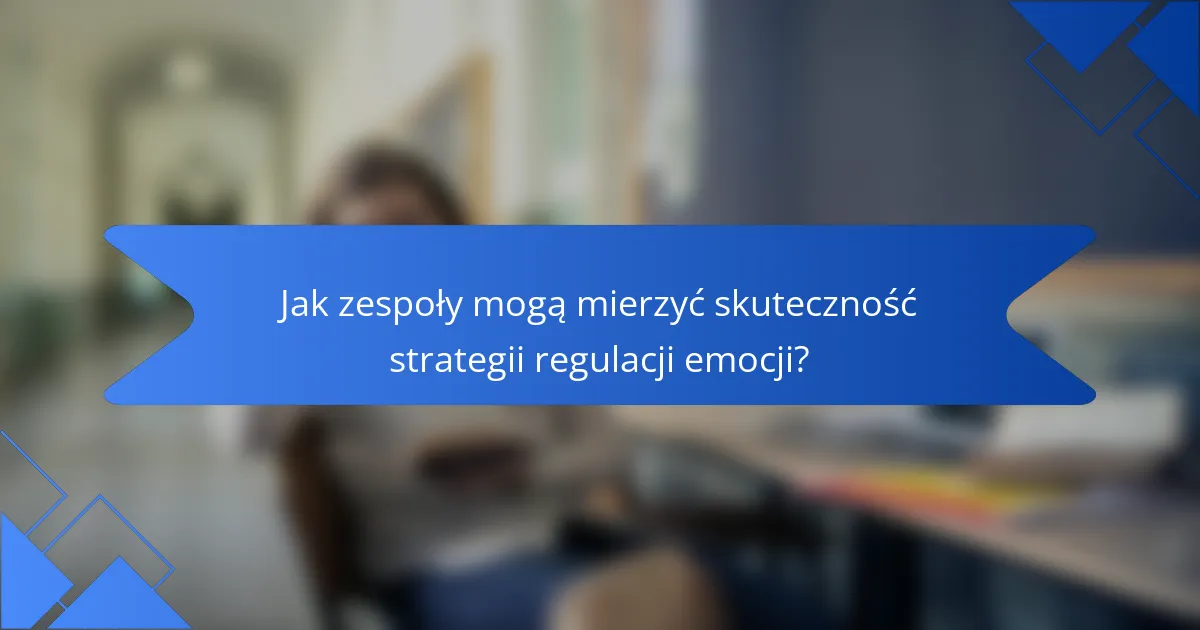 Jak zespoły mogą mierzyć skuteczność strategii regulacji emocji?