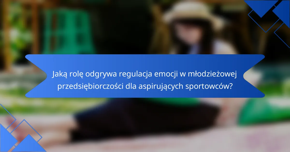 Jaką rolę odgrywa regulacja emocji w młodzieżowej przedsiębiorczości dla aspirujących sportowców?
