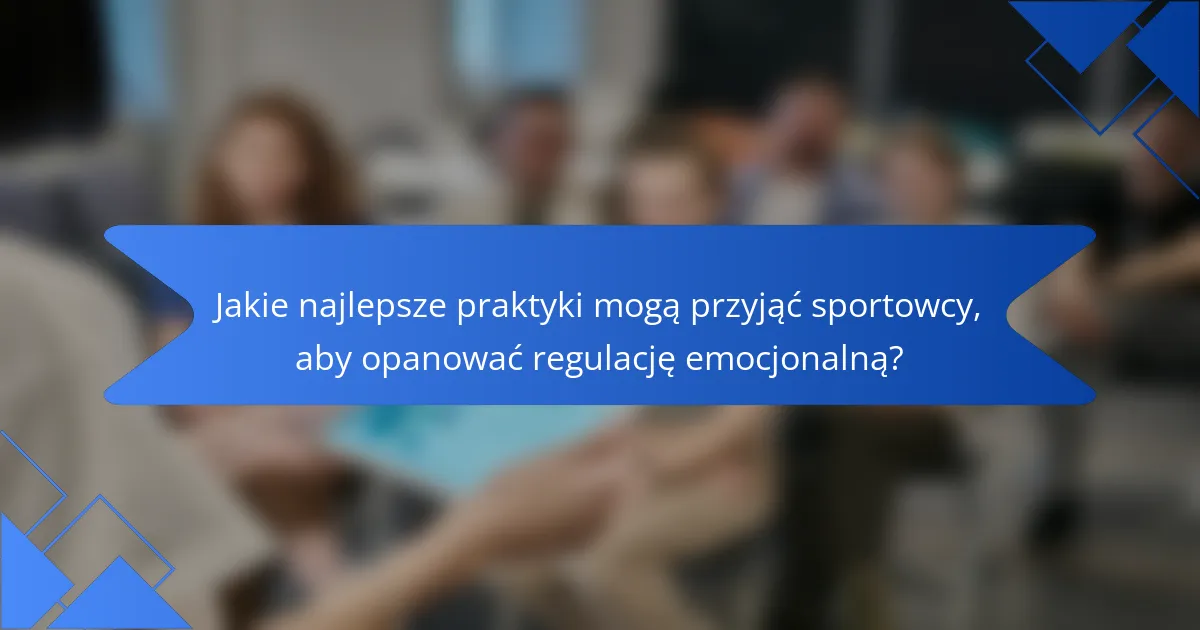 Jakie najlepsze praktyki mogą przyjąć sportowcy, aby opanować regulację emocjonalną?