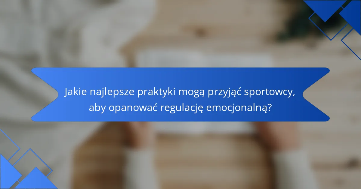 Jakie najlepsze praktyki mogą przyjąć sportowcy, aby opanować regulację emocjonalną?