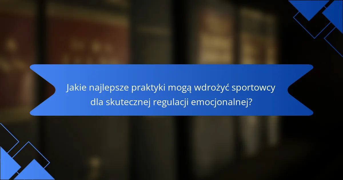 Jakie najlepsze praktyki mogą wdrożyć sportowcy dla skutecznej regulacji emocjonalnej?