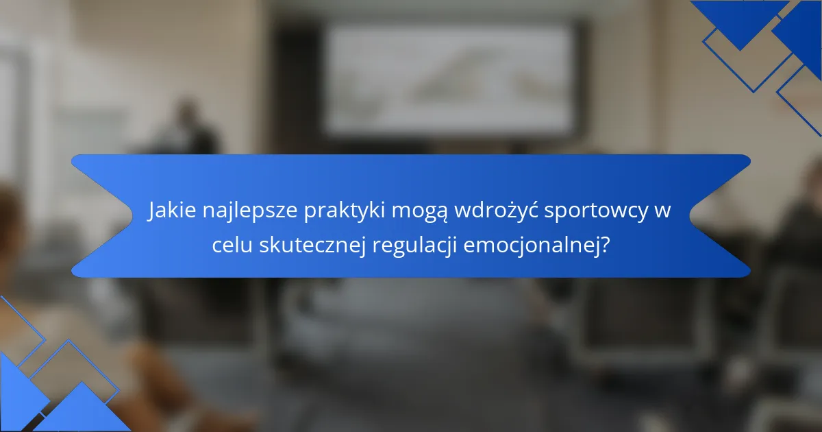 Jakie najlepsze praktyki mogą wdrożyć sportowcy w celu skutecznej regulacji emocjonalnej?