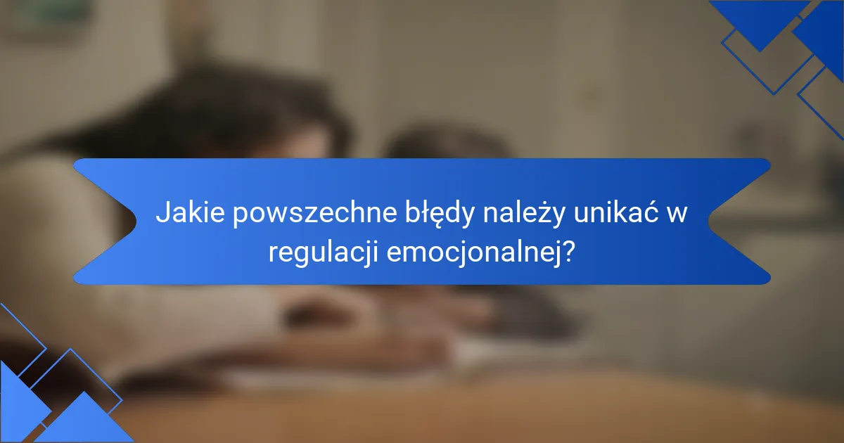 Jakie powszechne błędy należy unikać w regulacji emocjonalnej?