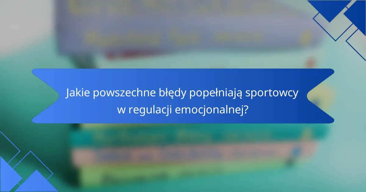 Jakie powszechne błędy popełniają sportowcy w regulacji emocjonalnej?