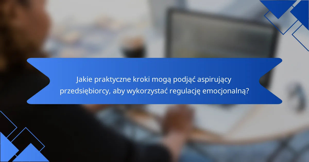 Jakie praktyczne kroki mogą podjąć aspirujący przedsiębiorcy, aby wykorzystać regulację emocjonalną?