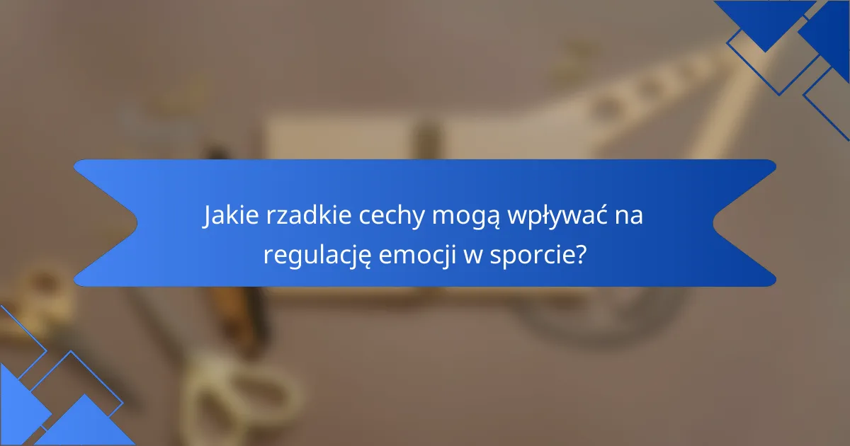 Jakie rzadkie cechy mogą wpływać na regulację emocji w sporcie?