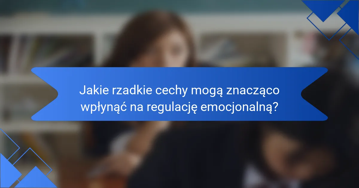 Jakie rzadkie cechy mogą znacząco wpłynąć na regulację emocjonalną?