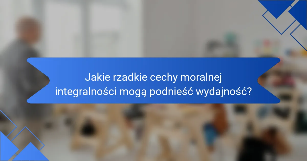 Jakie rzadkie cechy moralnej integralności mogą podnieść wydajność?