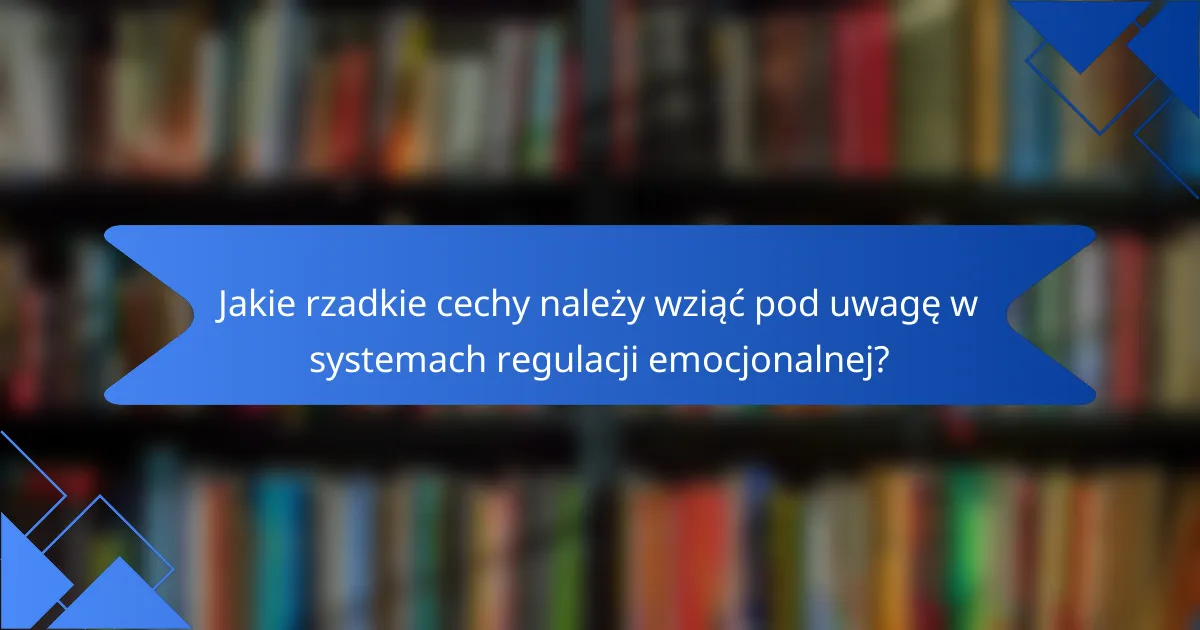 Jakie rzadkie cechy należy wziąć pod uwagę w systemach regulacji emocjonalnej?