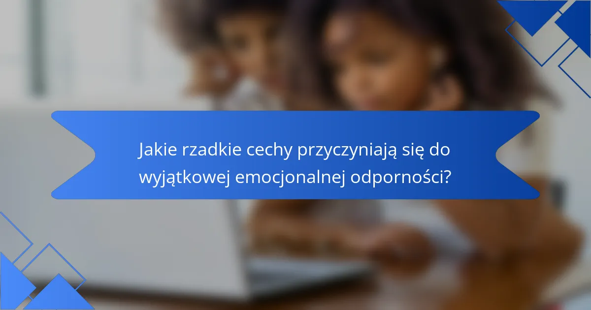 Jakie rzadkie cechy przyczyniają się do wyjątkowej emocjonalnej odporności?
