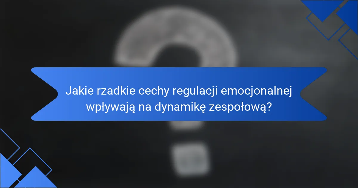 Jakie rzadkie cechy regulacji emocjonalnej wpływają na dynamikę zespołową?