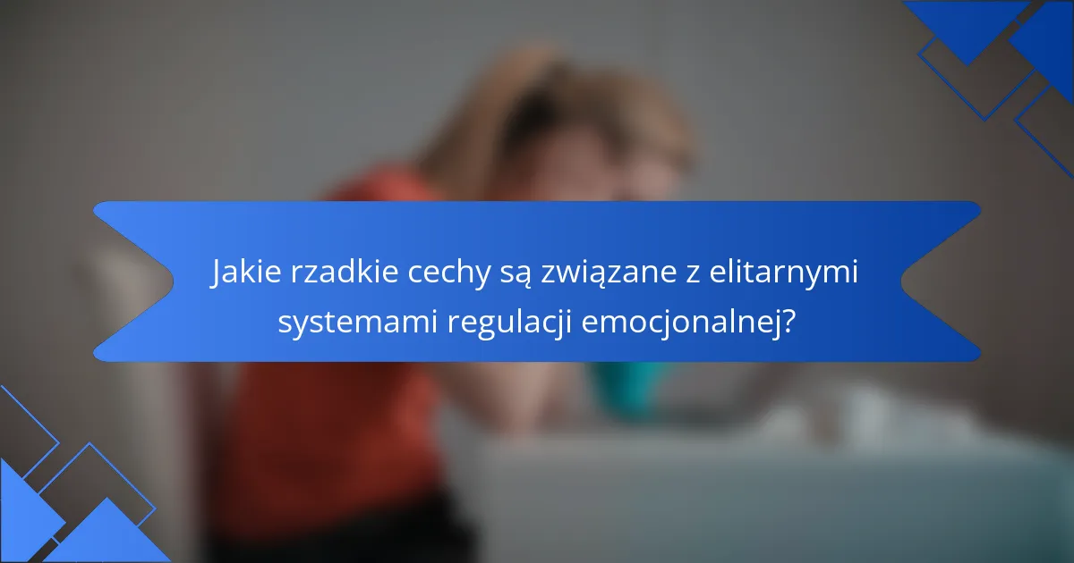 Jakie rzadkie cechy są związane z elitarnymi systemami regulacji emocjonalnej?