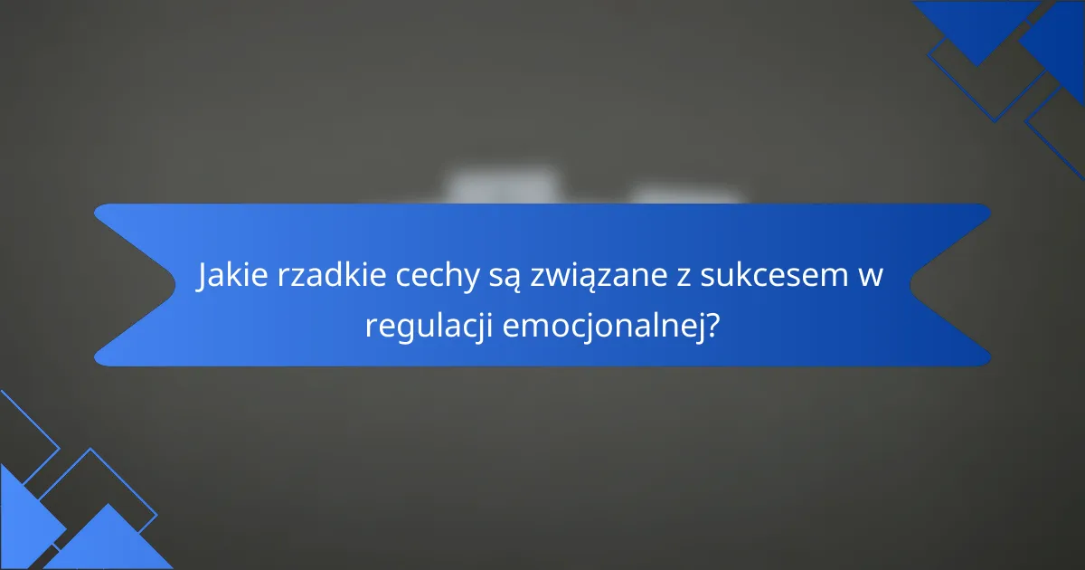 Jakie rzadkie cechy są związane z sukcesem w regulacji emocjonalnej?