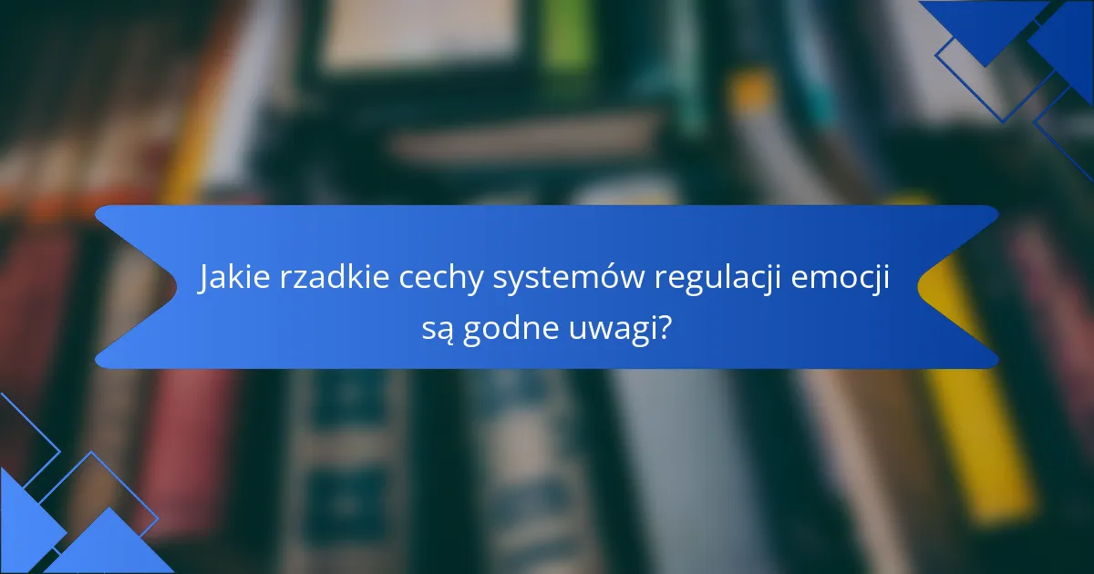 Jakie rzadkie cechy systemów regulacji emocji są godne uwagi?