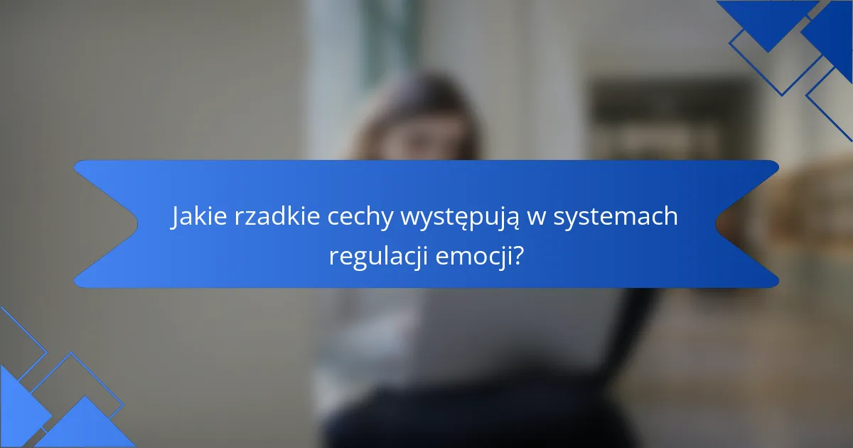 Jakie rzadkie cechy występują w systemach regulacji emocji?