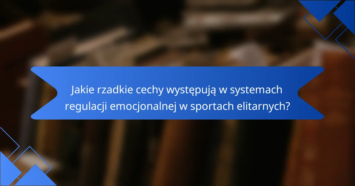 Jakie rzadkie cechy występują w systemach regulacji emocjonalnej w sportach elitarnych?
