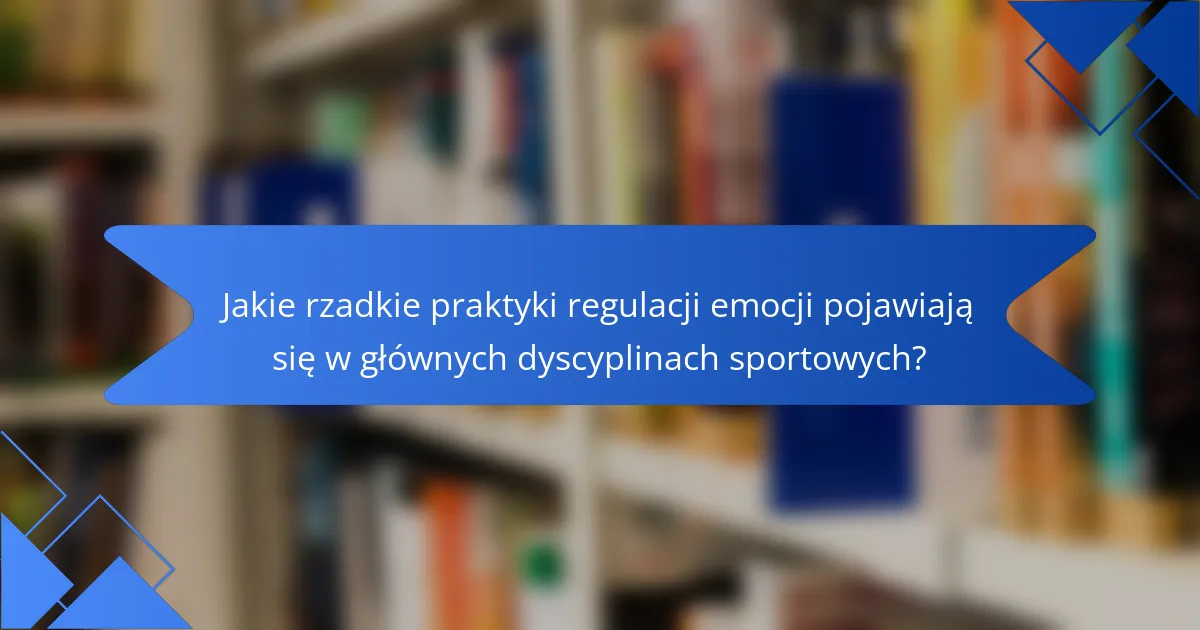 Jakie rzadkie praktyki regulacji emocji pojawiają się w głównych dyscyplinach sportowych?