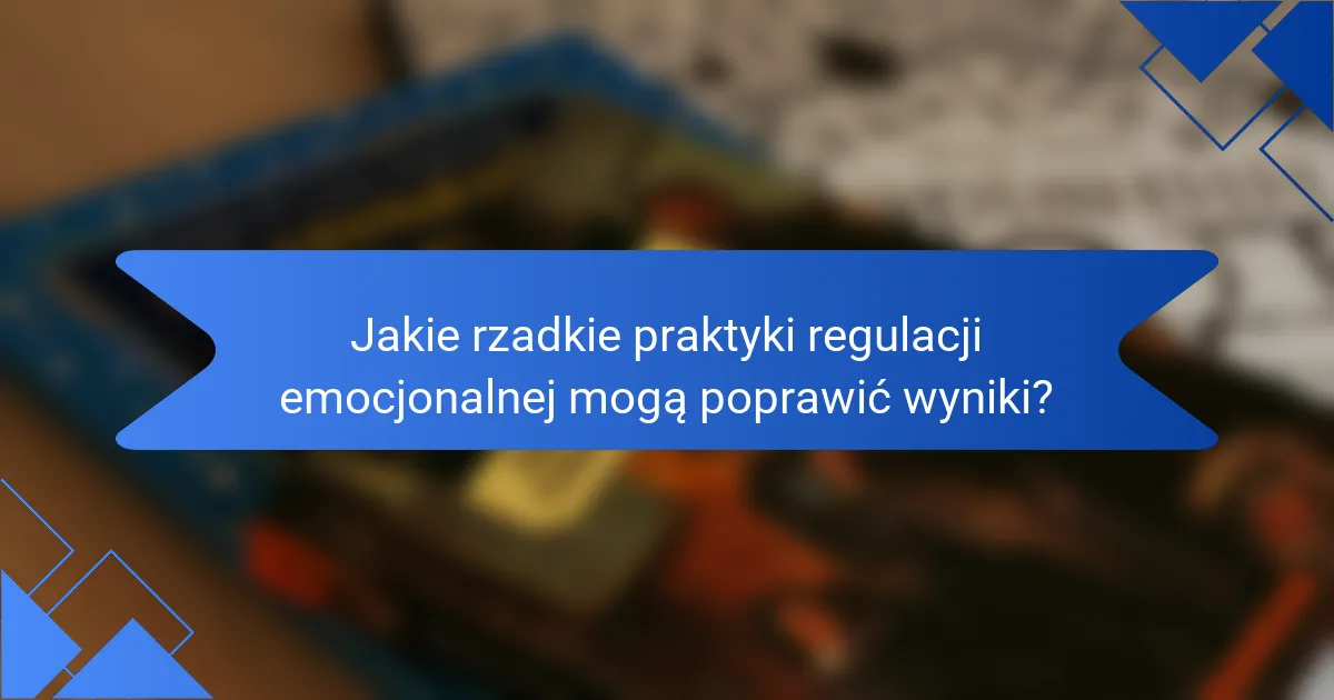 Jakie rzadkie praktyki regulacji emocjonalnej mogą poprawić wyniki?