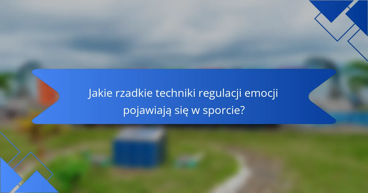 Jakie rzadkie techniki regulacji emocji pojawiają się w sporcie?