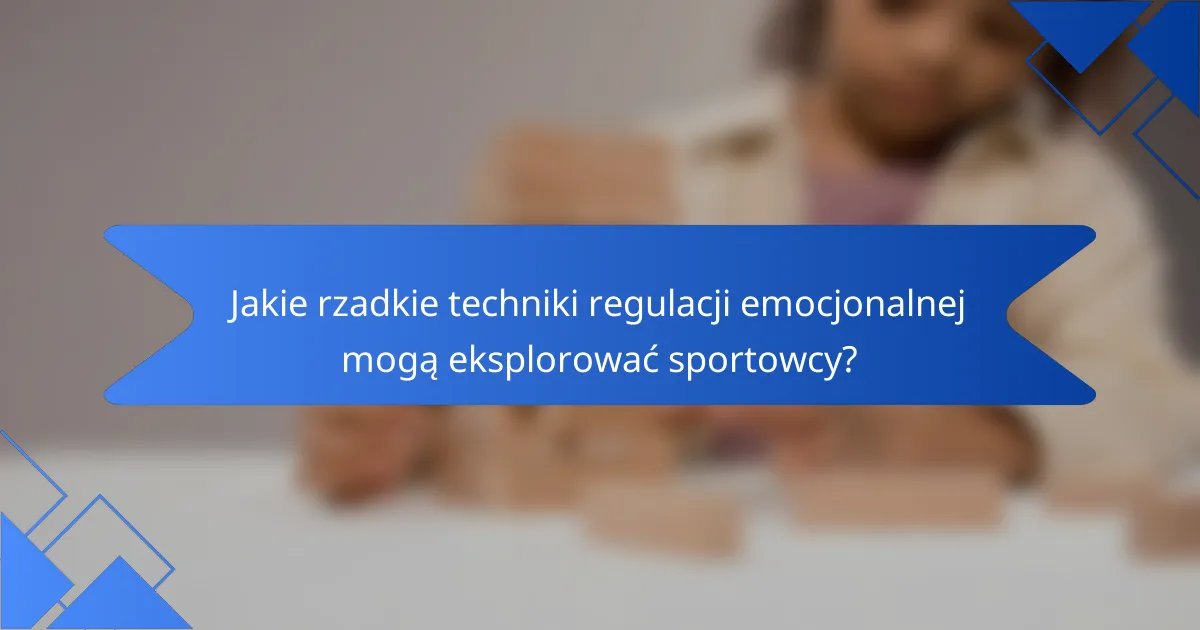 Jakie rzadkie techniki regulacji emocjonalnej mogą eksplorować sportowcy?