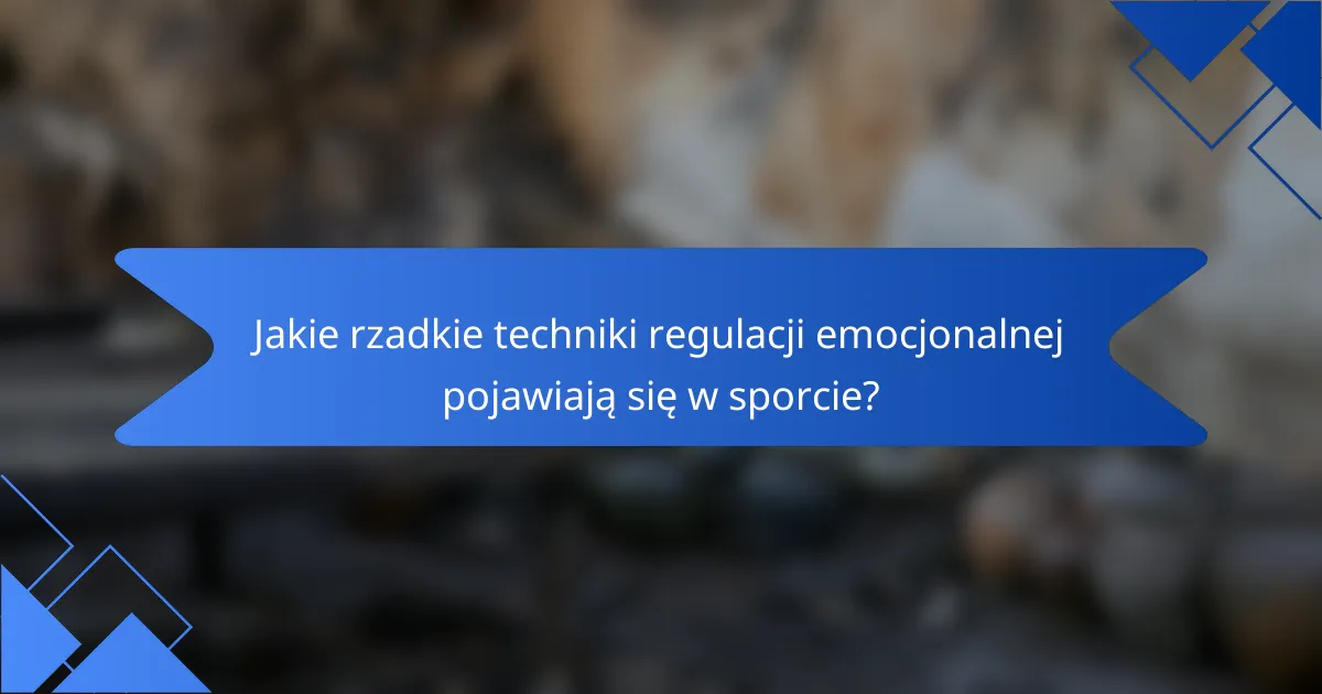 Jakie rzadkie techniki regulacji emocjonalnej pojawiają się w sporcie?