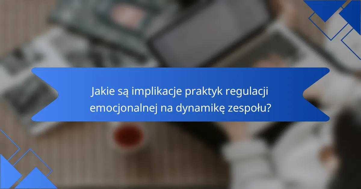 Jakie są implikacje praktyk regulacji emocjonalnej na dynamikę zespołu?