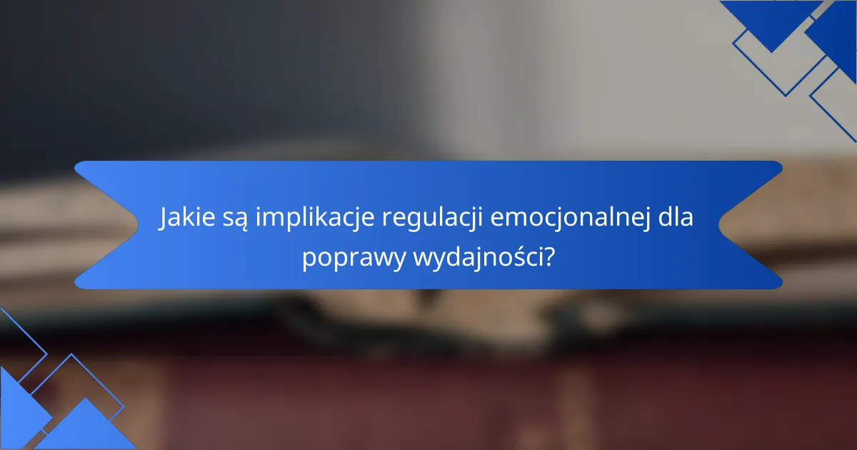 Jakie są implikacje regulacji emocjonalnej dla poprawy wydajności?