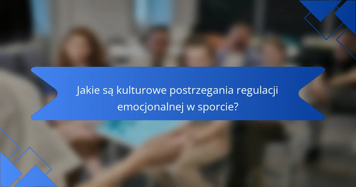 Jakie są kulturowe postrzegania regulacji emocjonalnej w sporcie?