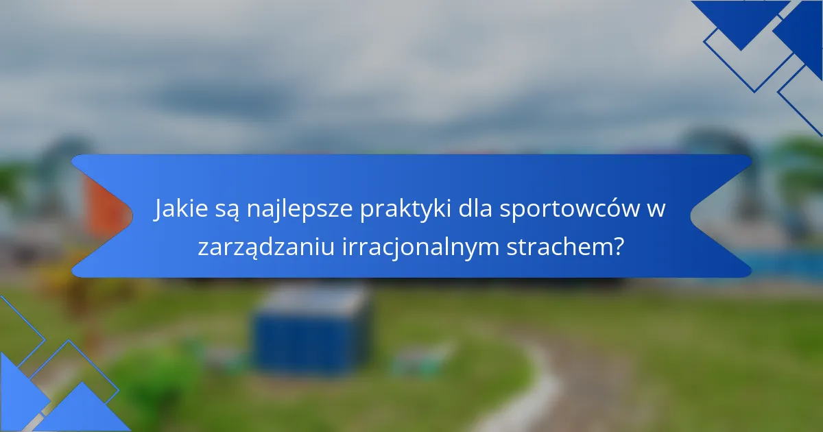 Jakie są najlepsze praktyki dla sportowców w zarządzaniu irracjonalnym strachem?